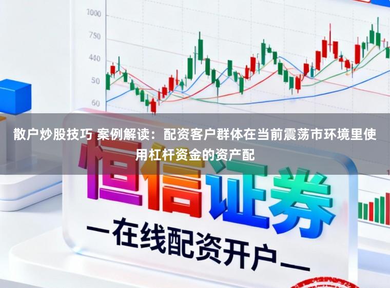 散户炒股技巧 案例解读：配资客户群体在当前震荡市环境里使用杠杆资金的资产配