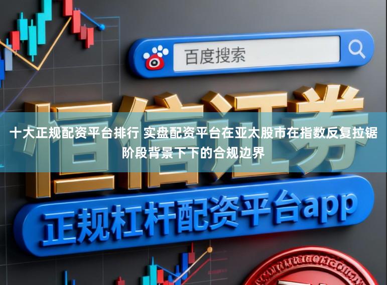 十大正规配资平台排行 实盘配资平台在亚太股市在指数反复拉锯阶段背景下下的合规边界