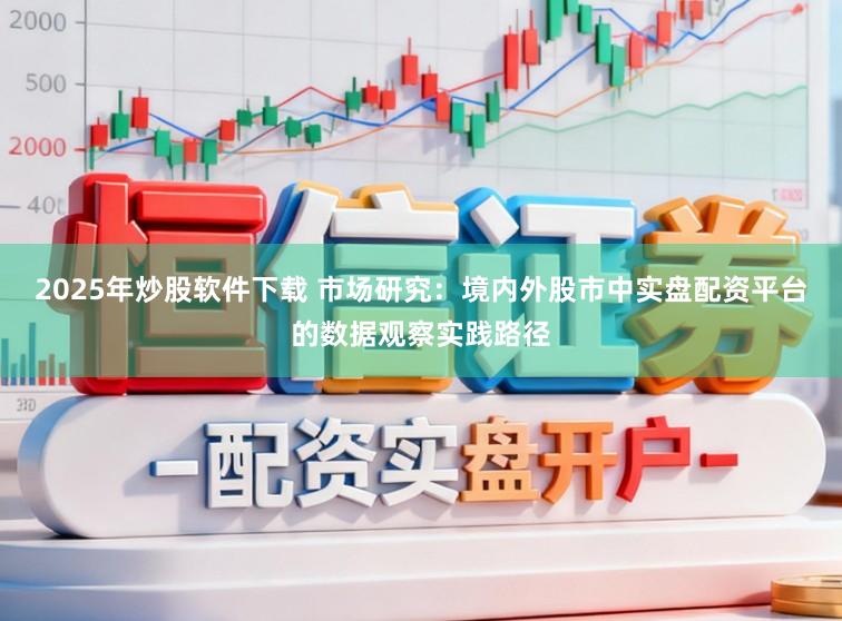 2025年炒股软件下载 市场研究：境内外股市中实盘配资平台的数据观察实践路径