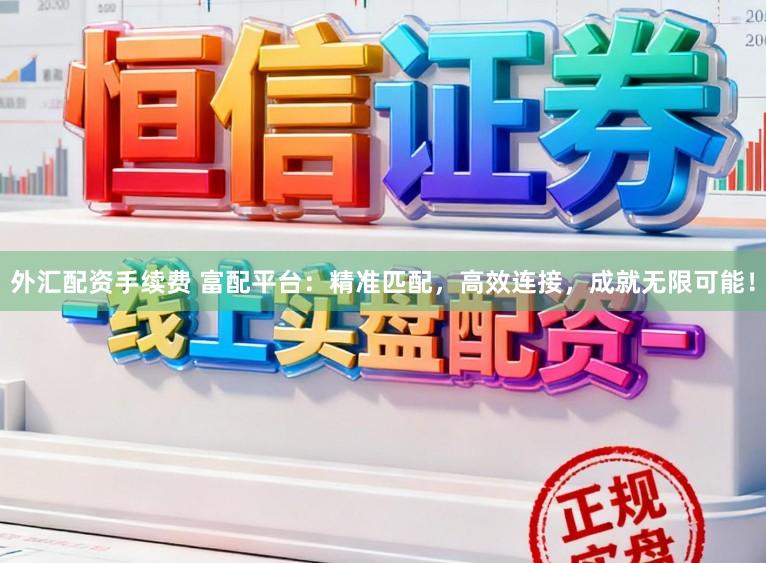 外汇配资手续费 富配平台：精准匹配，高效连接，成就无限可能！