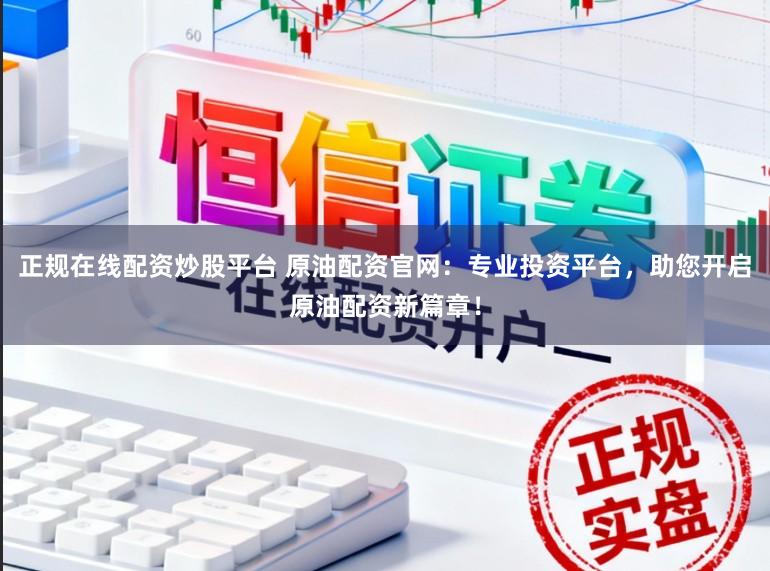 正规在线配资炒股平台 原油配资官网：专业投资平台，助您开启原油配资新篇章！