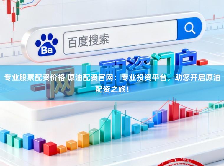 专业股票配资价格 原油配资官网：专业投资平台，助您开启原油配资之旅！