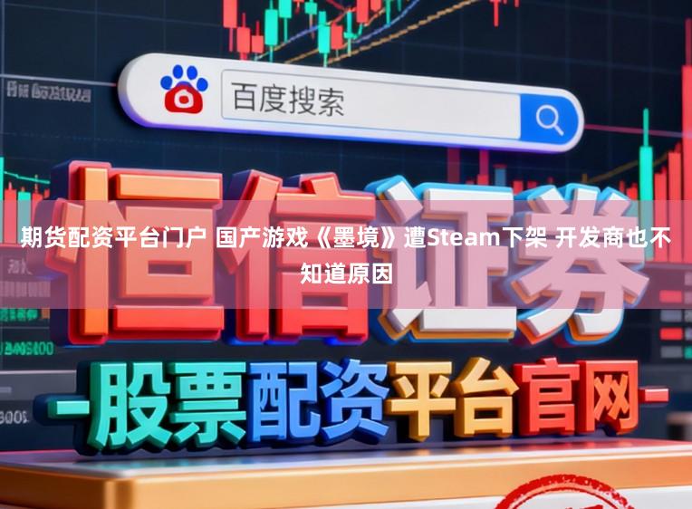 期货配资平台门户 国产游戏《墨境》遭Steam下架 开发商也不知道原因