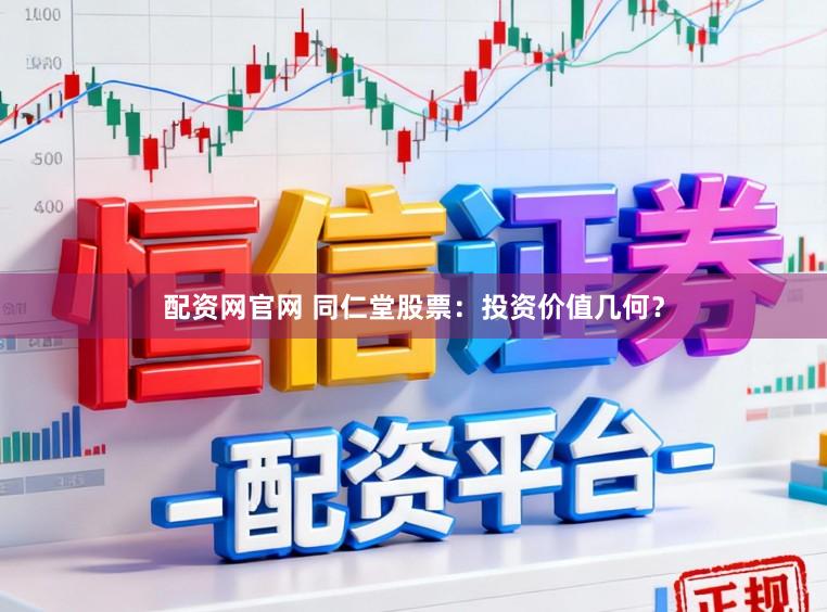配资网官网 同仁堂股票：投资价值几何？