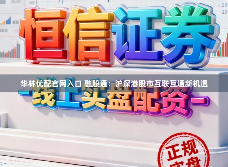 华林优配官网入口 融股通:沪深港股市互联互通新机遇