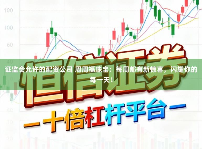 证监会允许的配资公司 周周福珠宝:每周都有新惊喜,闪耀你的每一天!