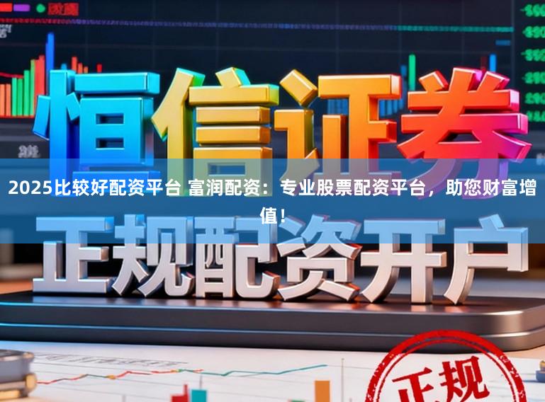 2025比较好配资平台 富润配资:专业股票配资平台,助您财富增值!