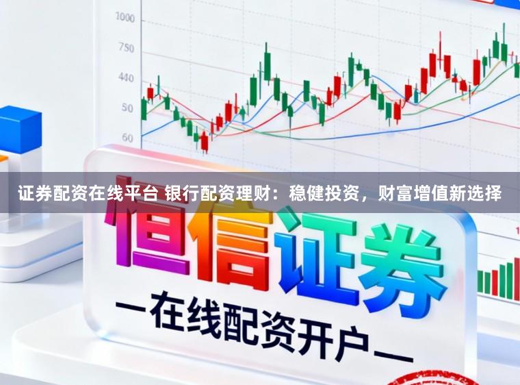 证券配资在线平台 银行配资理财：稳健投资，财富增值新选择