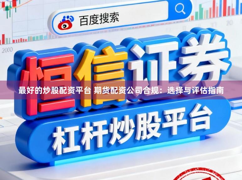 最好的炒股配资平台 期货配资公司合规：选择与评估指南